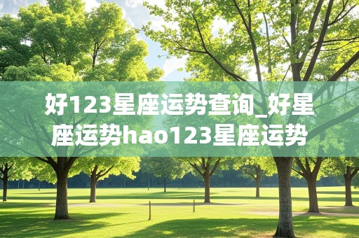 好123星座运势查询_好星座运势hao123星座运势