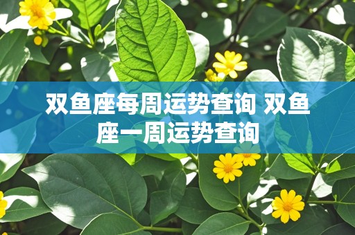 双鱼座每周运势查询 双鱼座一周运势查询