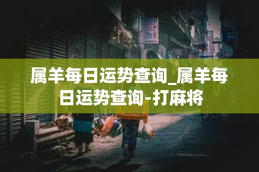 属羊每日运势查询_属羊每日运势查询-打麻将