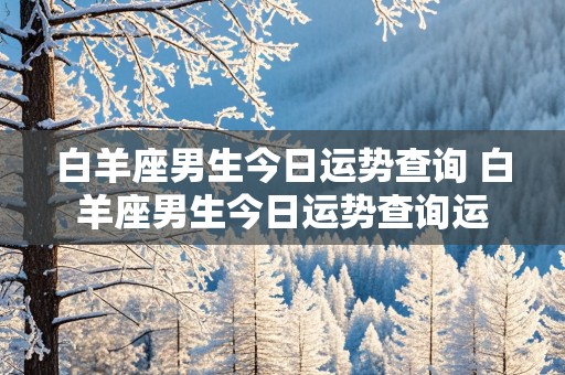 白羊座男生今日运势查询 白羊座男生今日运势查询运