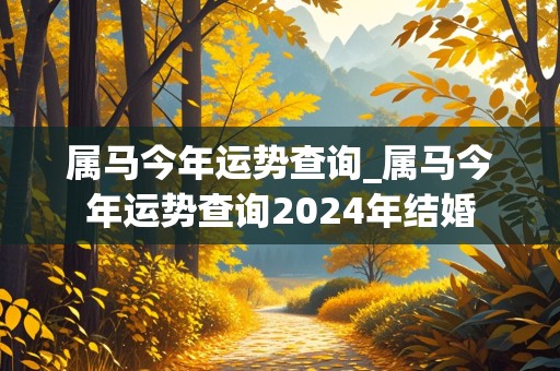 属马今年运势查询_属马今年运势查询2024年结婚