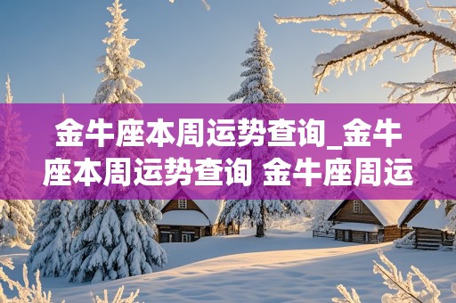 金牛座本周运势查询_金牛座本周运势查询 金牛座周运