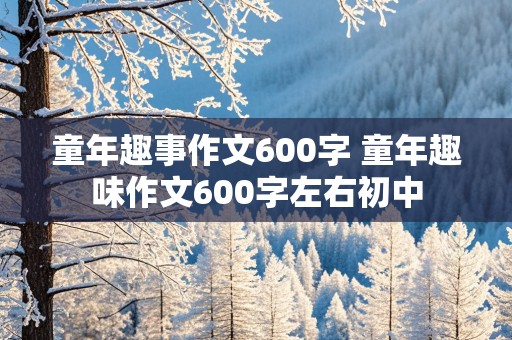 童年趣事作文600字 童年趣味作文600字左右初中