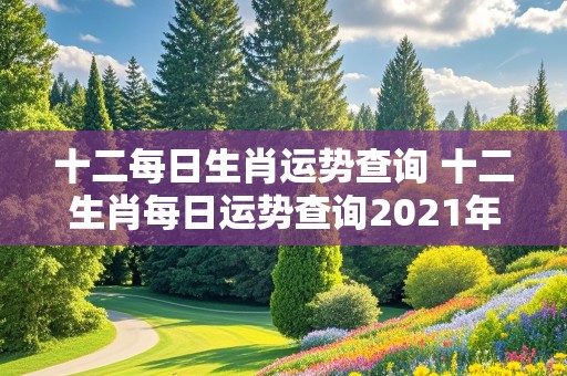 十二每日生肖运势查询 十二生肖每日运势查询2021年