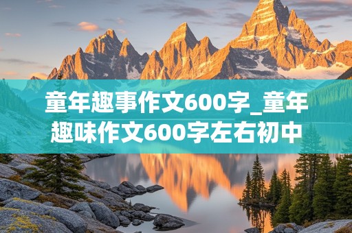 童年趣事作文600字_童年趣味作文600字左右初中