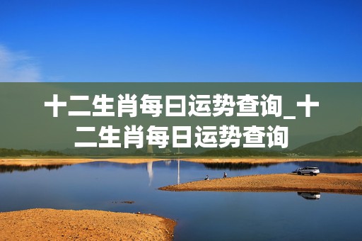 十二生肖每曰运势查询_十二生肖每日运势查询