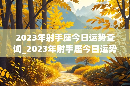 2023年射手座今日运势查询_2023年射手座今日运势查询