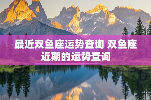 最近双鱼座运势查询 双鱼座近期的运势查询