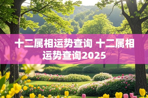 十二属相运势查询 十二属相运势查询2025