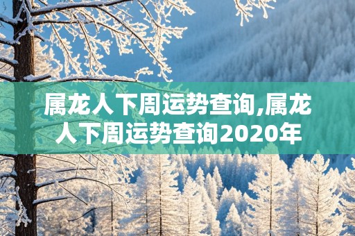 属龙人下周运势查询,属龙人下周运势查询2020年