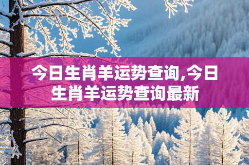 今日生肖羊运势查询,今日生肖羊运势查询最新