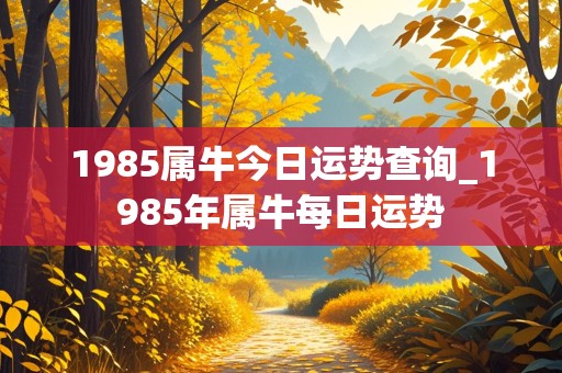 1985属牛今日运势查询_1985年属牛每日运势