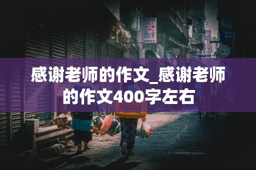 感谢老师的作文_感谢老师的作文400字左右