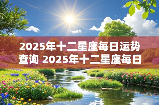 2025年十二星座每日运势查询 2025年十二星座每日运势查询表