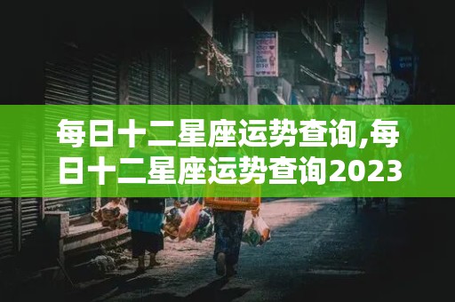 每日十二星座运势查询,每日十二星座运势查询202356