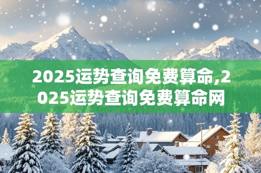 2025运势查询免费算命,2025运势查询免费算命网