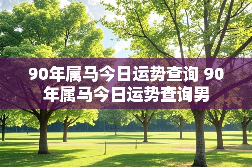 90年属马今日运势查询 90年属马今日运势查询男