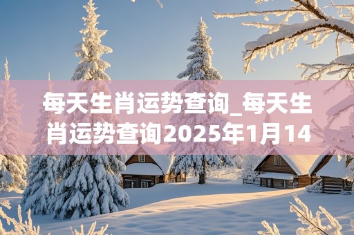 每天生肖运势查询_每天生肖运势查询2025年1月14日