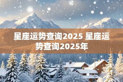 星座运势查询2025 星座运势查询2025年