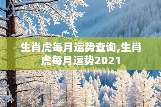 生肖虎每月运势查询,生肖虎每月运势2021