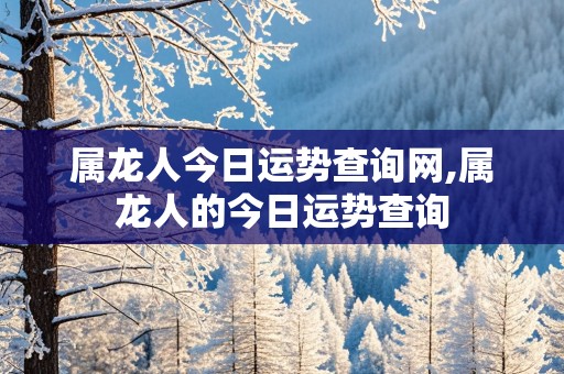 属龙人今日运势查询网,属龙人的今日运势查询