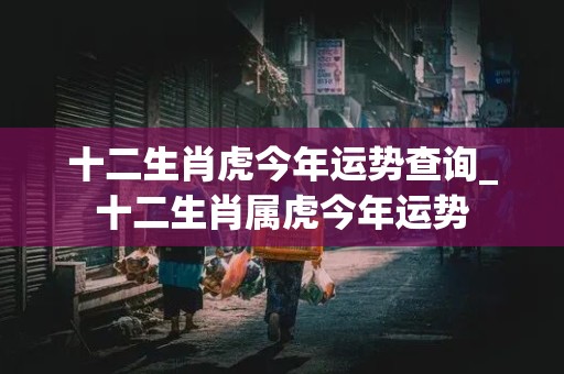 十二生肖虎今年运势查询_十二生肖属虎今年运势