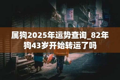 属狗2025年运势查询_82年狗43岁开始转运了吗