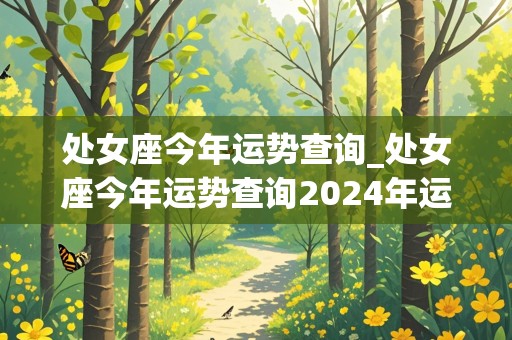 处女座今年运势查询_处女座今年运势查询2024年运程