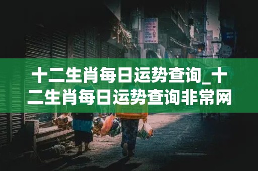 十二生肖每日运势查询_十二生肖每日运势查询非常网