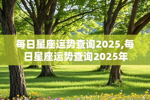 每日星座运势查询2025,每日星座运势查询2025年