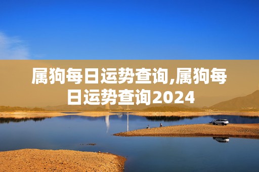 属狗每日运势查询,属狗每日运势查询2024