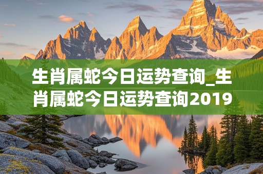 生肖属蛇今日运势查询_生肖属蛇今日运势查询2019年