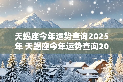 天蝎座今年运势查询2025年 天蝎座今年运势查询2025年运程