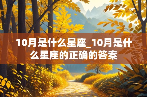 10月是什么星座_10月是什么星座的正确的答案