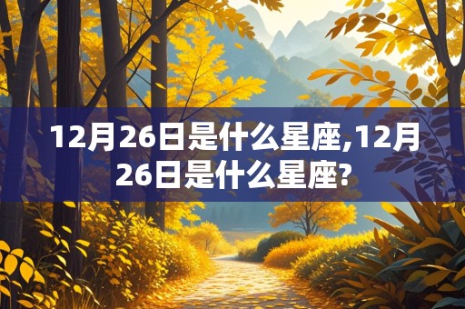 12月26日是什么星座,12月26日是什么星座?