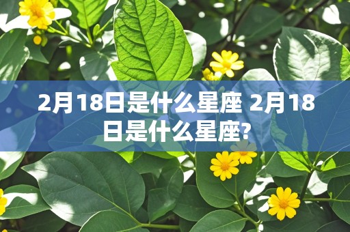 2月18日是什么星座 2月18日是什么星座?