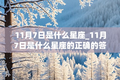 11月7日是什么星座_11月7日是什么星座的正确的答案