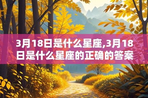 3月18日是什么星座,3月18日是什么星座的正确的答案