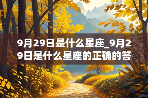 9月29日是什么星座_9月29日是什么星座的正确的答案