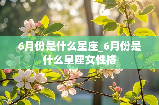 6月份是什么星座_6月份是什么星座女性格