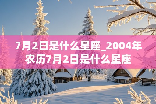 7月2日是什么星座_2004年农历7月2日是什么星座