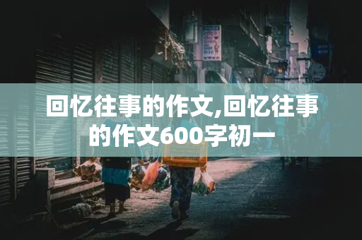 回忆往事的作文,回忆往事的作文600字初一