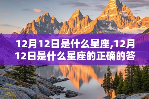 12月12日是什么星座,12月12日是什么星座的正确的答案