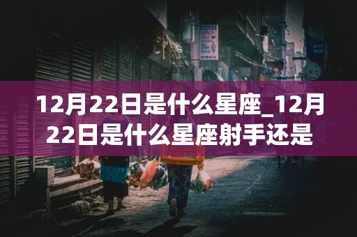 12月22日是什么星座_12月22日是什么星座射手还是摩羯