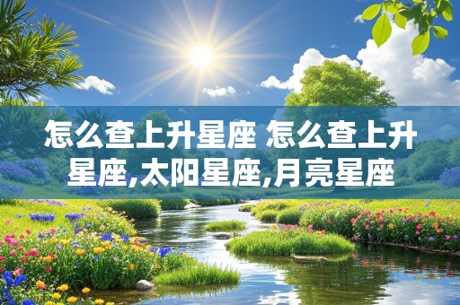 怎么查上升星座 怎么查上升星座,太阳星座,月亮星座