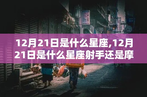 12月21日是什么星座,12月21日是什么星座射手还是摩羯