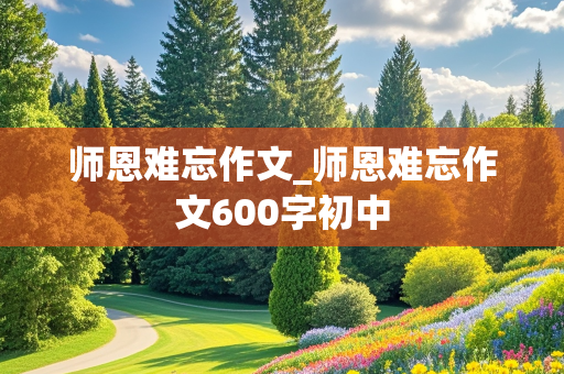 师恩难忘作文_师恩难忘作文600字初中