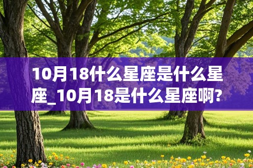 10月18什么星座是什么星座_10月18是什么星座啊?