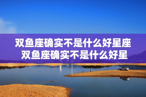 双鱼座确实不是什么好星座 双鱼座确实不是什么好星座呢