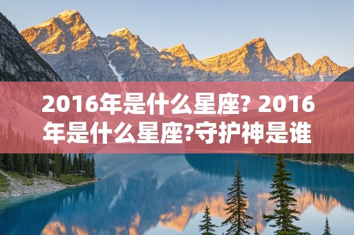 2016年是什么星座? 2016年是什么星座?守护神是谁